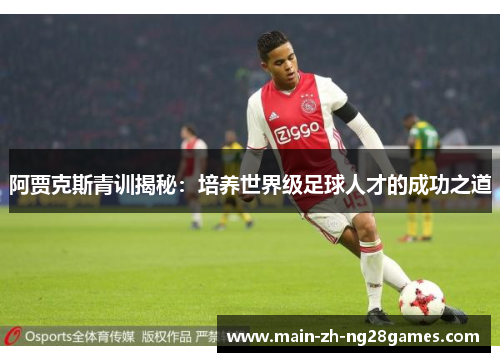阿贾克斯青训揭秘:培养世界级足球人才的成功之道 阿贾克斯青训揭秘:培养世界级足球人才的成功之道