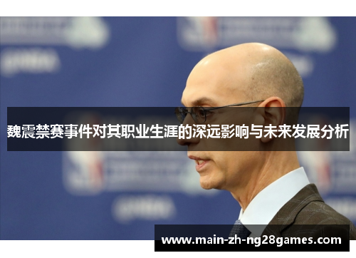 魏震禁赛事件对其职业生涯的深远影响与未来发展分析 魏震禁赛事件对其职业生涯的深远影响与未来发展分析