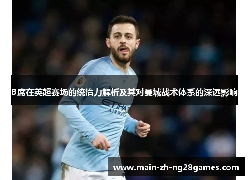 B席在英超赛场的统治力解析及其对曼城战术体系的深远影响 B席在英超赛场的统治力解析及其对曼城战术体系的深远影响