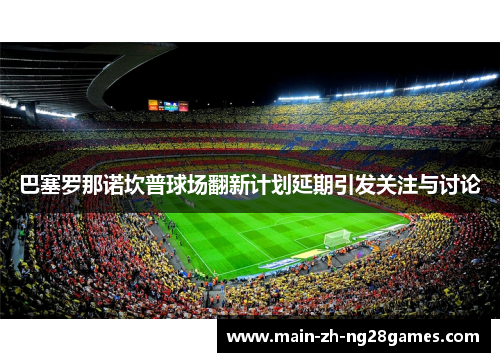 巴塞罗那诺坎普球场翻新计划延期引发关注与讨论